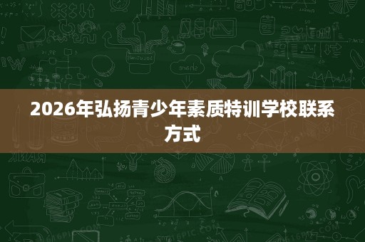 2026年弘扬青少年素质特训学校联系方式 2026年弘扬青少年素质特训学校联系方式