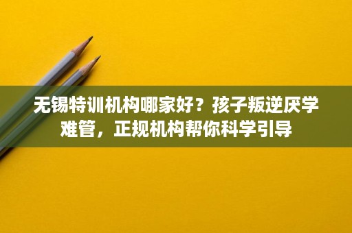 无锡特训机构哪家好?孩子叛逆厌学难管,正规机构帮你科学引导 无锡特训机构哪家好?孩子叛逆厌学难管,正规机构帮你科学引导