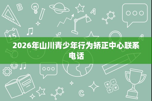 2026年山川青少年行为矫正中心联系电话