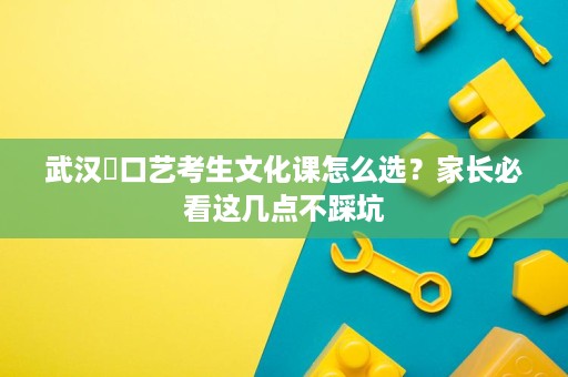 武汉硚口艺考生文化课怎么选?家长必看这几点不踩坑 武汉硚口艺考生文化课怎么选?家长必看这几点不踩坑