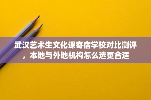 武汉艺术生文化课寄宿学校对比测评,本地与外地机构怎么选更合适 武汉艺术生文化课寄宿学校对比测评,本地与外地机构怎么选更合适