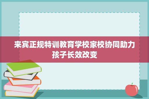 来宾正规特训教育学校家校协同助力孩子长效改变 来宾正规特训教育学校家校协同助力孩子长效改变