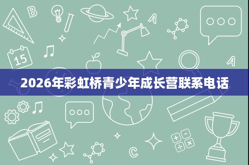 2026年彩虹桥青少年成长营联系电话 2026年彩虹桥青少年成长营联系电话