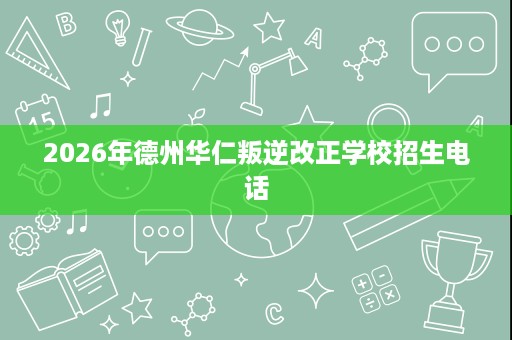 2026年德州华仁叛逆改正学校招生电话 2026年德州华仁叛逆改正学校招生电话