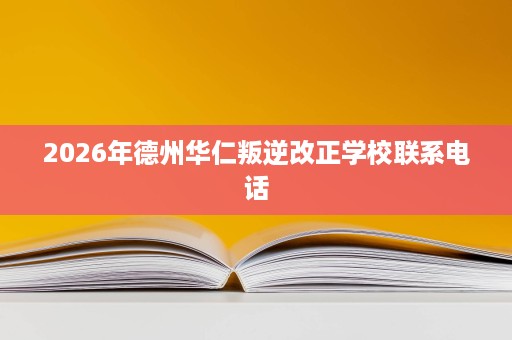 2026年德州华仁叛逆改正学校联系电话 2026年德州华仁叛逆改正学校联系电话