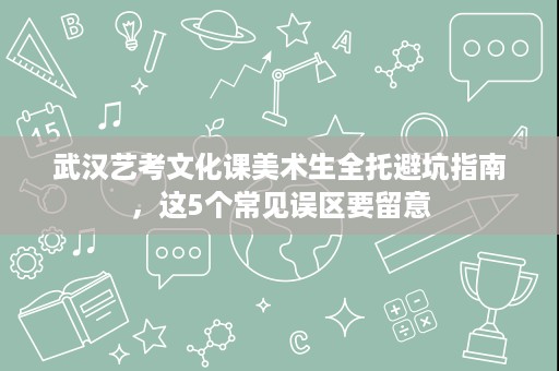 武汉艺考文化课美术生全托避坑指南,这5个常见误区要留意 武汉艺考文化课美术生全托避坑指南,这5个常见误区要留意