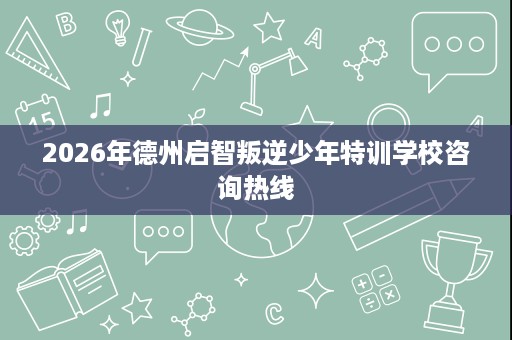 2026年德州启智叛逆少年特训学校咨询热线 2026年德州启智叛逆少年特训学校咨询热线