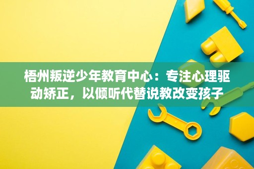 梧州叛逆少年教育中心:专注心理驱动矫正,以倾听代替说教改变孩子 梧州叛逆少年教育中心:专注心理驱动矫正,以倾听代替说教改变孩子