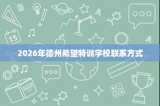 2026年德州希望特训学校联系方式 2026年德州希望特训学校联系方式