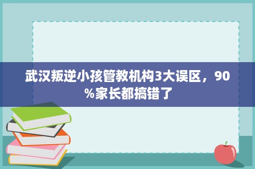 武汉叛逆小孩管教机构3大误区,90%家长都搞错了 武汉叛逆小孩管教机构3大误区,90%家长都搞错了