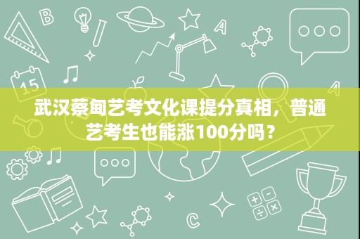 武汉蔡甸艺考文化课提分真相,普通艺考生也能涨100分吗? 武汉蔡甸艺考文化课提分真相,普通艺考生也能涨100分吗?