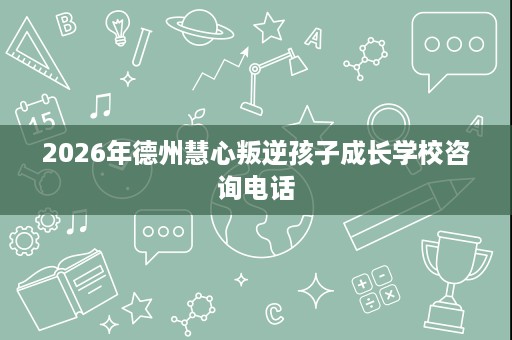2026年德州慧心叛逆孩子成长学校咨询电话 2026年德州慧心叛逆孩子成长学校咨询电话