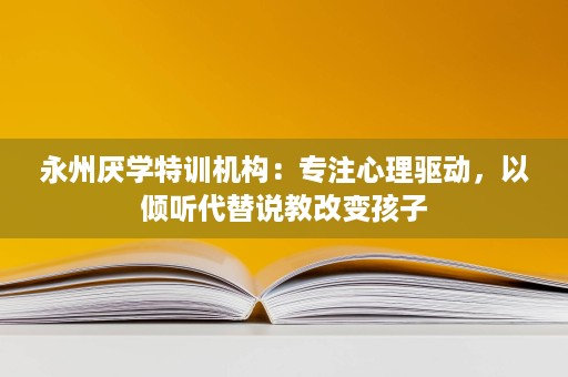 永州厌学特训机构:专注心理驱动,以倾听代替说教改变孩子 永州厌学特训机构:专注心理驱动,以倾听代替说教改变孩子