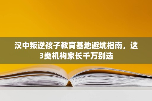汉中叛逆孩子教育基地避坑指南,这3类机构家长千万别选 汉中叛逆孩子教育基地避坑指南,这3类机构家长千万别选