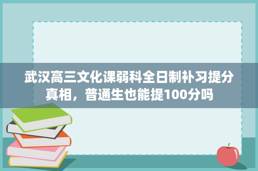 武汉高三文化课弱科全日制补习提分真相,普通生也能提100分吗 武汉高三文化课弱科全日制补习提分真相,普通生也能提100分吗