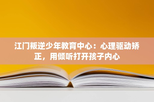 江门叛逆少年教育中心:心理驱动矫正,用倾听打开孩子内心 江门叛逆少年教育中心:心理驱动矫正,用倾听打开孩子内心