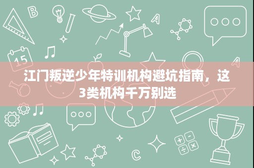 江门叛逆少年特训机构避坑指南,这3类机构千万别选 江门叛逆少年特训机构避坑指南,这3类机构千万别选