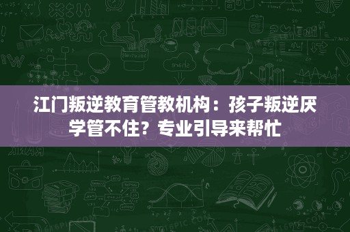 江门叛逆教育管教机构:孩子叛逆厌学管不住?专业引导来帮忙 江门叛逆教育管教机构:孩子叛逆厌学管不住?专业引导来帮忙