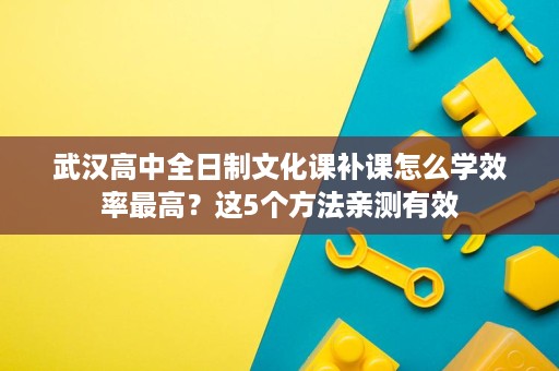 武汉高中全日制文化课补课怎么学效率最高?这5个方法亲测有效 武汉高中全日制文化课补课怎么学效率最高?这5个方法亲测有效