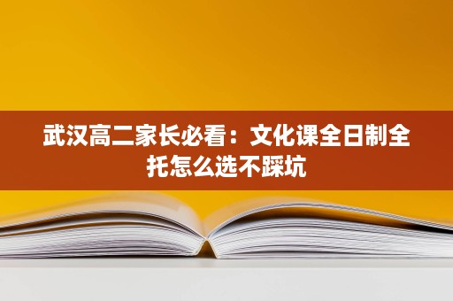 武汉高二家长必看：文化课全日制全托怎么选不踩坑