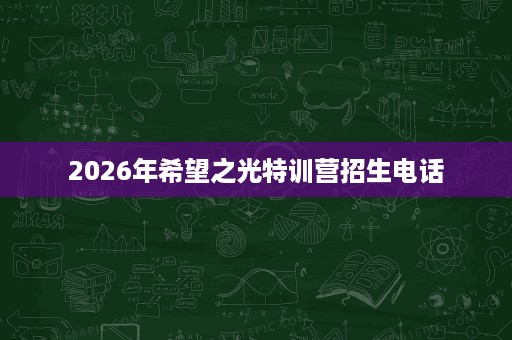 2026年希望之光特训营招生电话 2026年希望之光特训营招生电话