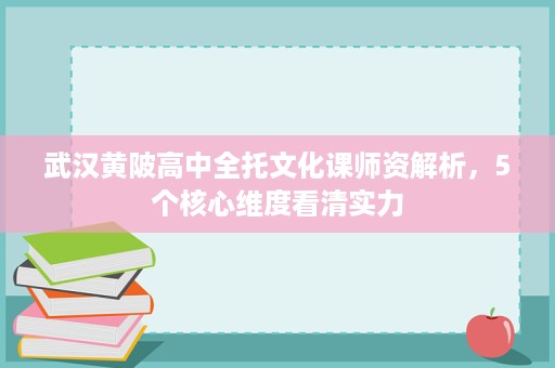 武汉黄陂高中全托文化课师资解析，5个核心维度看清实力