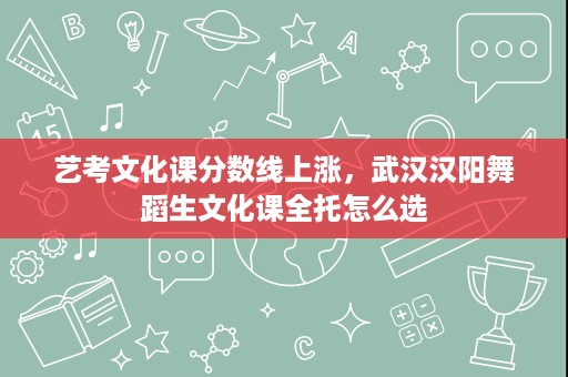 艺考文化课分数线上涨，武汉汉阳舞蹈生文化课全托怎么选
