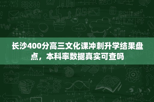 长沙400分高三文化课冲刺升学结果盘点,本科率数据真实可查吗 长沙400分高三文化课冲刺升学结果盘点,本科率数据真实可查吗
