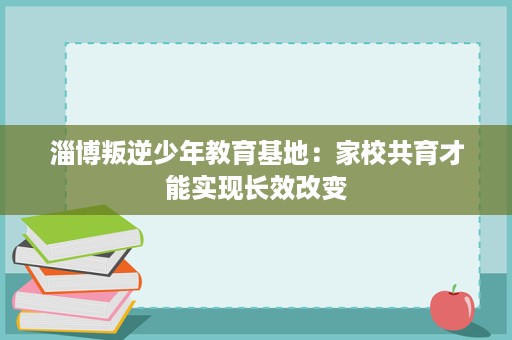 淄博叛逆少年教育基地：家校共育才能实现长效改变