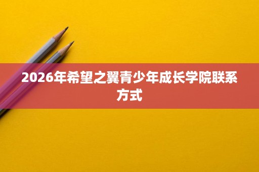 2026年希望之翼青少年成长学院联系方式 2026年希望之翼青少年成长学院联系方式