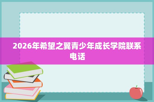 2026年希望之翼青少年成长学院联系电话