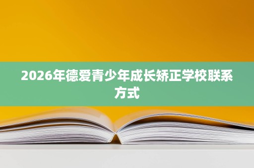 2026年德爱青少年成长矫正学校联系方式 2026年德爱青少年成长矫正学校联系方式