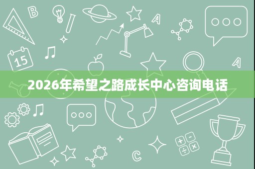 2026年希望之路成长中心咨询电话