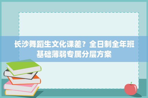 长沙舞蹈生文化课差？全日制全年班基础薄弱专属分层方案