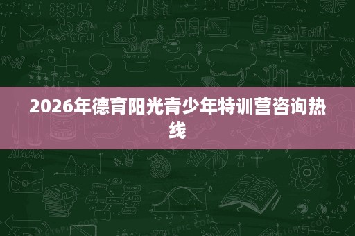 2026年德育阳光青少年特训营咨询热线 2026年德育阳光青少年特训营咨询热线