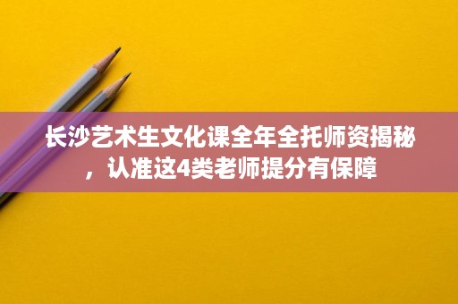 长沙艺术生文化课全年全托师资揭秘，认准这4类老师提分有保障