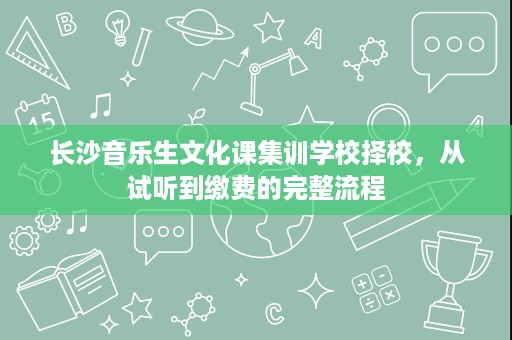 长沙音乐生文化课集训学校择校,从试听到缴费的完整流程 长沙音乐生文化课集训学校择校,从试听到缴费的完整流程