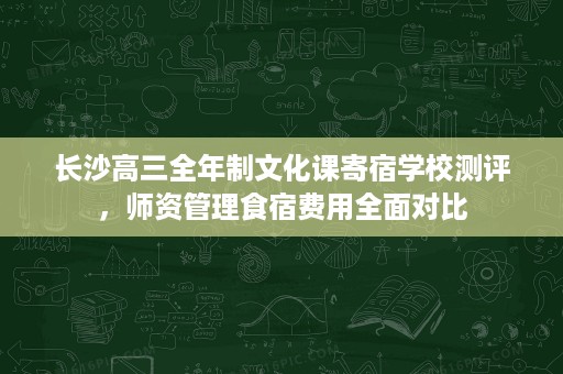 长沙高三全年制文化课寄宿学校测评,师资管理食宿费用全面对比 长沙高三全年制文化课寄宿学校测评,师资管理食宿费用全面对比