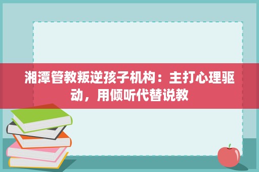 湘潭管教叛逆孩子机构:主打心理驱动,用倾听代替说教 湘潭管教叛逆孩子机构:主打心理驱动,用倾听代替说教