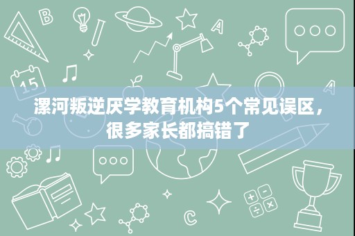 漯河叛逆厌学教育机构5个常见误区,很多家长都搞错了 漯河叛逆厌学教育机构5个常见误区,很多家长都搞错了