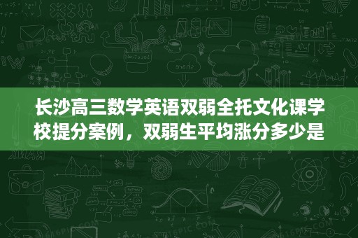 长沙高三数学英语双弱全托文化课学校提分案例,双弱生平均涨分多少是真的吗 长沙高三数学英语双弱全托文化课学校提分案例,双弱生平均涨分多少是真的吗