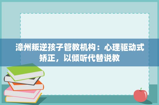 漳州叛逆孩子管教机构:心理驱动式矫正,以倾听代替说教 漳州叛逆孩子管教机构:心理驱动式矫正,以倾听代替说教