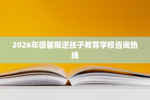 2026年德馨叛逆孩子教育学校咨询热线