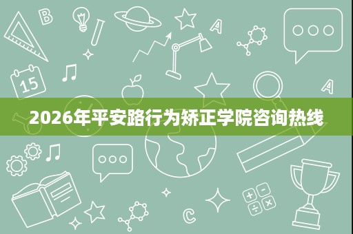 2026年平安路行为矫正学院咨询热线 2026年平安路行为矫正学院咨询热线