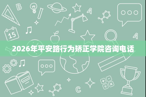 2026年平安路行为矫正学院咨询电话 2026年平安路行为矫正学院咨询电话