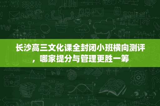 长沙高三文化课全封闭小班横向测评,哪家提分与管理更胜一筹 长沙高三文化课全封闭小班横向测评,哪家提分与管理更胜一筹