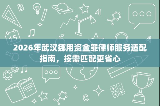 2026年武汉挪用资金罪律师服务适配指南,按需匹配更省心 2026年武汉挪用资金罪律师服务适配指南,按需匹配更省心