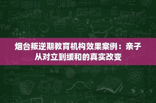 烟台叛逆期教育机构效果案例:亲子从对立到缓和的真实改变 烟台叛逆期教育机构效果案例:亲子从对立到缓和的真实改变