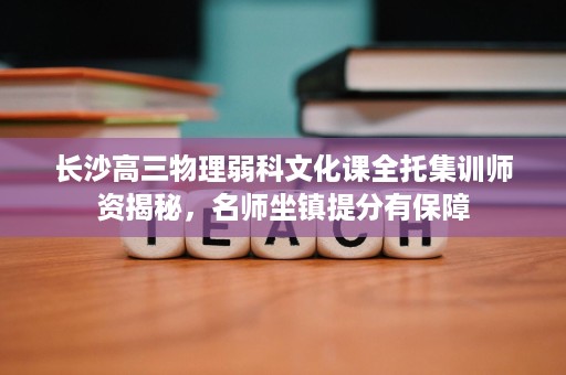 长沙高三物理弱科文化课全托集训师资揭秘,名师坐镇提分有保障 长沙高三物理弱科文化课全托集训师资揭秘,名师坐镇提分有保障