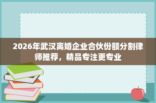 2026年武汉离婚企业合伙份额分割律师推荐，精品专注更专业